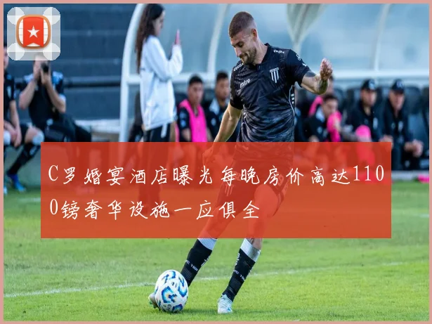 C罗婚宴酒店曝光每晚房价高达1100镑奢华设施一应俱全