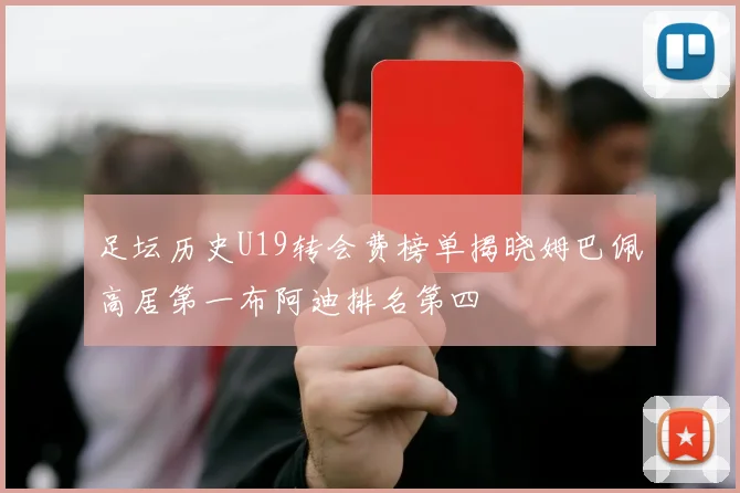 足坛历史U19转会费榜单揭晓姆巴佩高居第一布阿迪排名第四