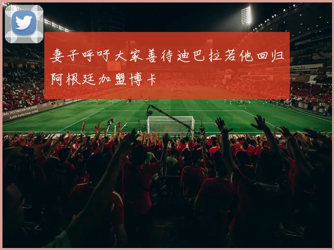 妻子呼吁大家善待迪巴拉若他回归阿根廷加盟博卡
