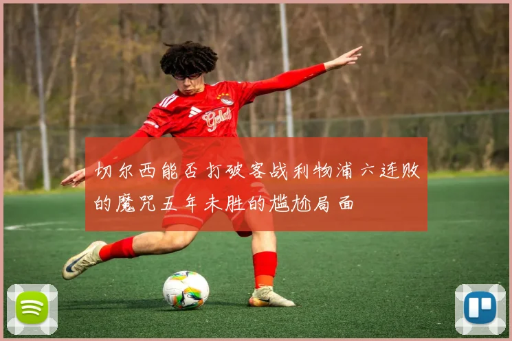 切尔西能否打破客战利物浦六连败的魔咒五年未胜的尴尬局面