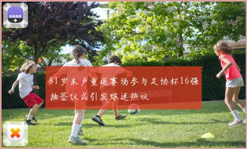 81岁米卢重返赛场参与足协杯16强抽签仪式引发球迷热议