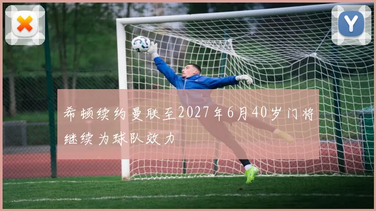希顿续约曼联至2027年6月40岁门将继续为球队效力