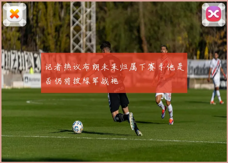 记者热议布朗未来归属下赛季他是否仍将披绿军战袍