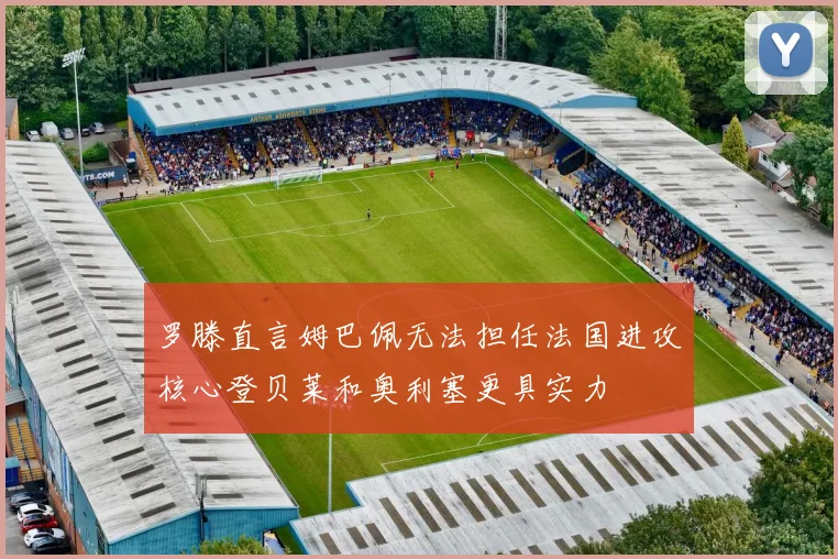 罗滕直言姆巴佩无法担任法国进攻核心登贝莱和奥利塞更具实力