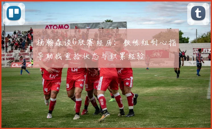 杨瀚森谈G联赛经历：教练组耐心指导助我重拾状态与积累经验