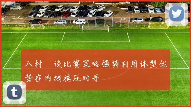 八村塁谈比赛策略强调利用体型优势在内线施压对手