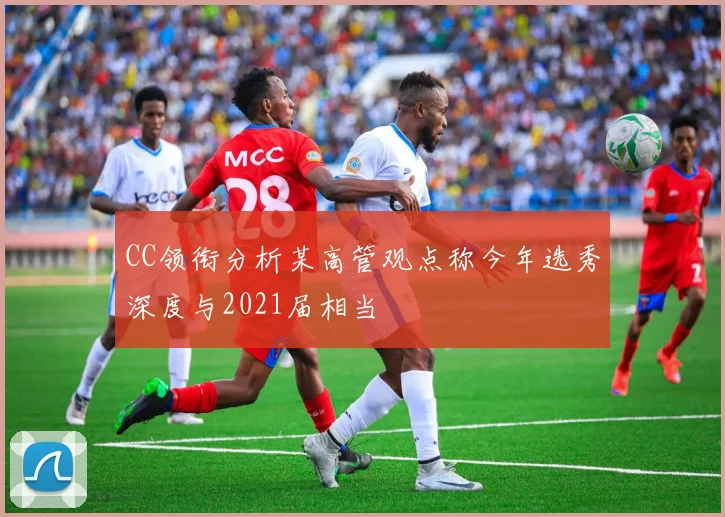 CC领衔分析某高管观点称今年选秀深度与2021届相当