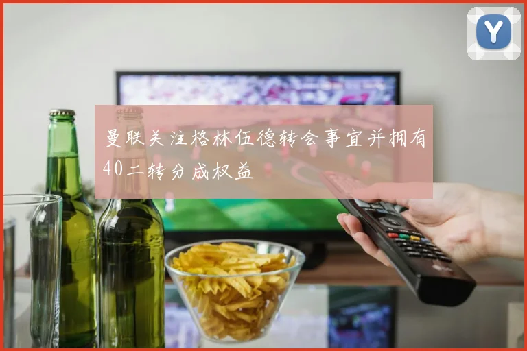 曼联关注格林伍德转会事宜并拥有40二转分成权益