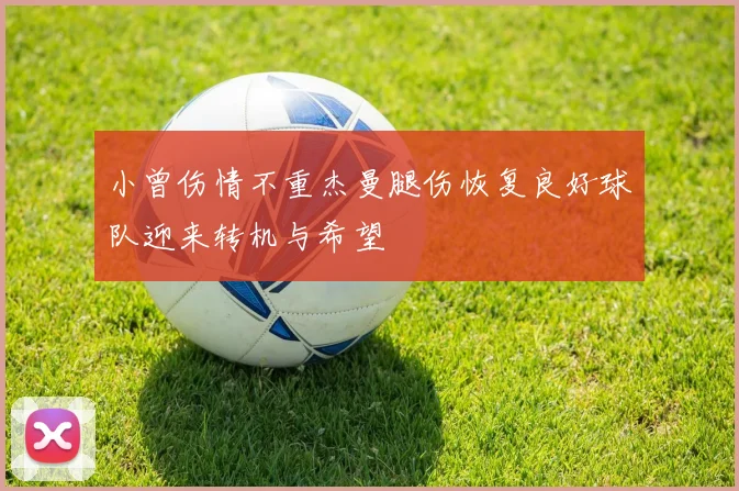 小曾伤情不重杰曼腿伤恢复良好球队迎来转机与希望