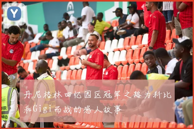 丹尼格林回忆园区冠军之路为科比和Gigi而战的感人故事