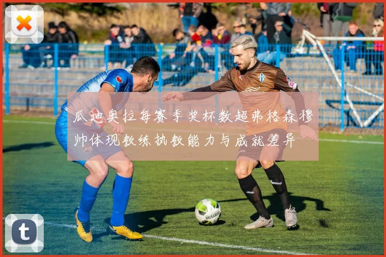 瓜迪奥拉每赛季奖杯数超弗格森穆帅体现教练执教能力与成就差异